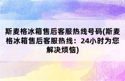 斯麦格冰箱售后客服热线号码(斯麦格冰箱售后客服热线：24小时为您解决烦恼)