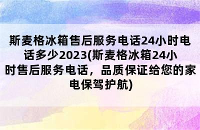 斯麦格冰箱售后服务电话24小时电话多少2023(斯麦格冰箱24小时售后服务电话，品质保证给您的家电保驾护航)