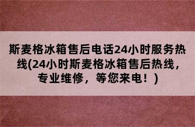 斯麦格冰箱售后电话24小时服务热线(24小时斯麦格冰箱售后热线，专业维修，等您来电！)