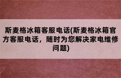 斯麦格冰箱客服电话(斯麦格冰箱官方客服电话，随时为您解决家电维修问题)