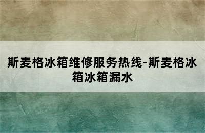 斯麦格冰箱维修服务热线-斯麦格冰箱冰箱漏水