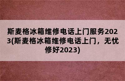 斯麦格冰箱维修电话上门服务2023(斯麦格冰箱维修电话上门，无忧修好2023)