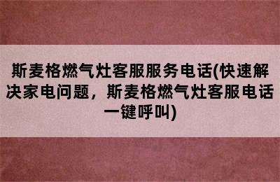 斯麦格燃气灶客服服务电话(快速解决家电问题，斯麦格燃气灶客服电话一键呼叫)