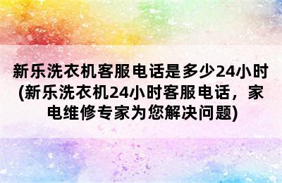 新乐洗衣机客服电话是多少24小时(新乐洗衣机24小时客服电话，家电维修专家为您解决问题)