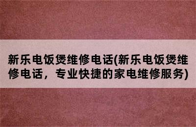 新乐电饭煲维修电话(新乐电饭煲维修电话，专业快捷的家电维修服务)