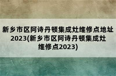 新乡市区阿诗丹顿集成灶维修点地址2023(新乡市区阿诗丹顿集成灶维修点2023)