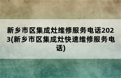 新乡市区集成灶维修服务电话2023(新乡市区集成灶快速维修服务电话)