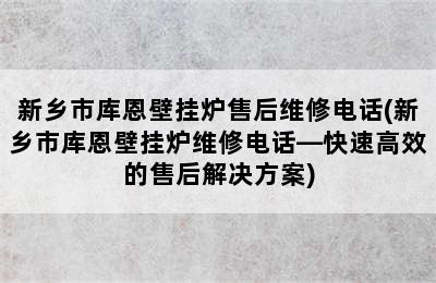 新乡市库恩壁挂炉售后维修电话(新乡市库恩壁挂炉维修电话—快速高效的售后解决方案)