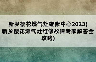 新乡樱花燃气灶维修中心2023(新乡樱花燃气灶维修故障专家解答全攻略)