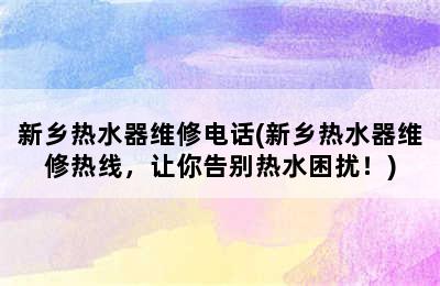 新乡热水器维修电话(新乡热水器维修热线，让你告别热水困扰！)