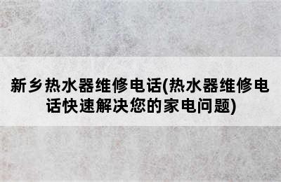 新乡热水器维修电话(热水器维修电话快速解决您的家电问题)