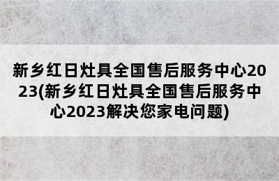 新乡红日灶具全国售后服务中心2023(新乡红日灶具全国售后服务中心2023解决您家电问题)