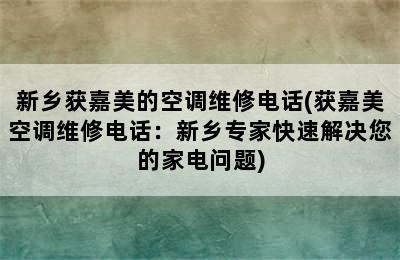 新乡获嘉美的空调维修电话(获嘉美空调维修电话：新乡专家快速解决您的家电问题)