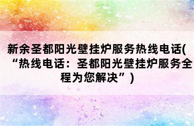 新余圣都阳光壁挂炉服务热线电话(“热线电话：圣都阳光壁挂炉服务全程为您解决”)