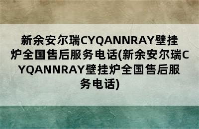 新余安尔瑞CYQANNRAY壁挂炉全国售后服务电话(新余安尔瑞CYQANNRAY壁挂炉全国售后服务电话)