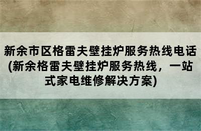 新余市区格雷夫壁挂炉服务热线电话(新余格雷夫壁挂炉服务热线，一站式家电维修解决方案)