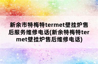 新余市特梅特termet壁挂炉售后服务维修电话(新余特梅特termet壁挂炉售后维修电话)