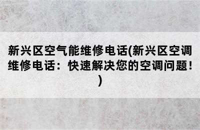 新兴区空气能维修电话(新兴区空调维修电话：快速解决您的空调问题！)