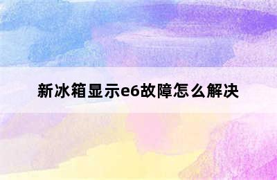 新冰箱显示e6故障怎么解决