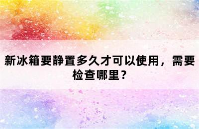 新冰箱要静置多久才可以使用，需要检查哪里？