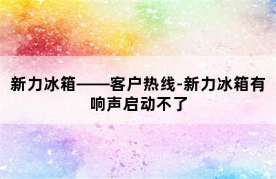 新力冰箱——客户热线-新力冰箱有响声启动不了