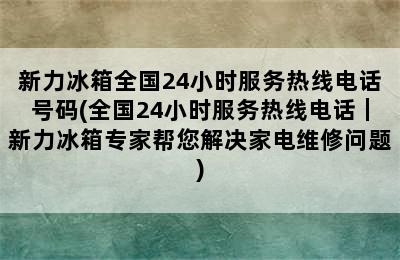 新力冰箱全国24小时服务热线电话号码(全国24小时服务热线电话｜新力冰箱专家帮您解决家电维修问题)