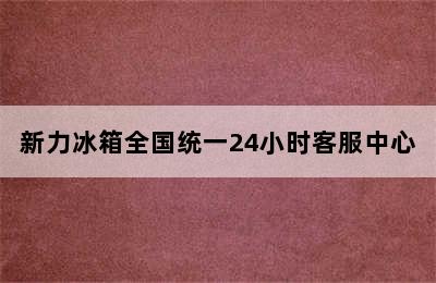 新力冰箱全国统一24小时客服中心