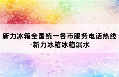 新力冰箱全国统一各市服务电话热线-新力冰箱冰箱漏水