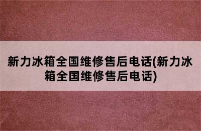 新力冰箱全国维修售后电话(新力冰箱全国维修售后电话)