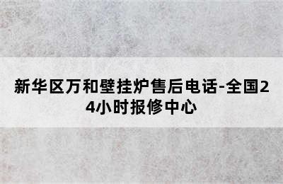 新华区万和壁挂炉售后电话-全国24小时报修中心