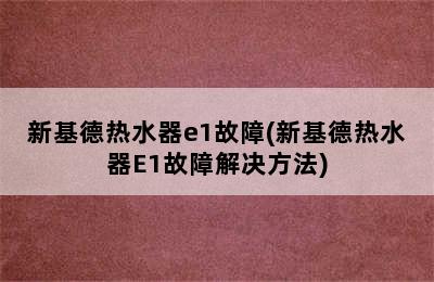 新基德热水器e1故障(新基德热水器E1故障解决方法)