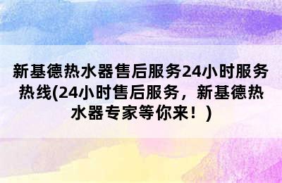 新基德热水器售后服务24小时服务热线(24小时售后服务，新基德热水器专家等你来！)