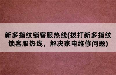 新多指纹锁客服热线(拨打新多指纹锁客服热线，解决家电维修问题)