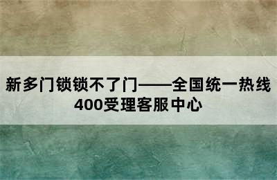 新多门锁锁不了门——全国统一热线400受理客服中心