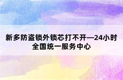 新多防盗锁外锁芯打不开—24小时全国统一服务中心