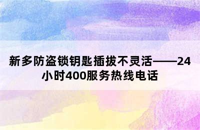 新多防盗锁钥匙插拔不灵活——24小时400服务热线电话