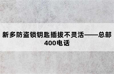 新多防盗锁钥匙插拔不灵活——总部400电话