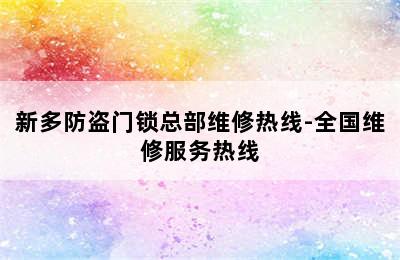 新多防盗门锁总部维修热线-全国维修服务热线