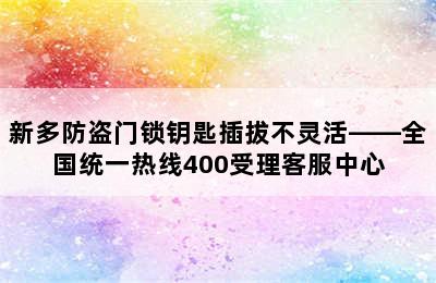 新多防盗门锁钥匙插拔不灵活——全国统一热线400受理客服中心