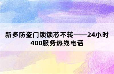 新多防盗门锁锁芯不转——24小时400服务热线电话