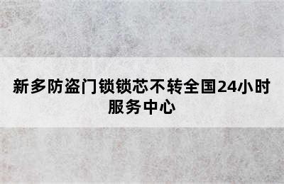 新多防盗门锁锁芯不转全国24小时服务中心