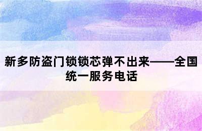 新多防盗门锁锁芯弹不出来——全国统一服务电话