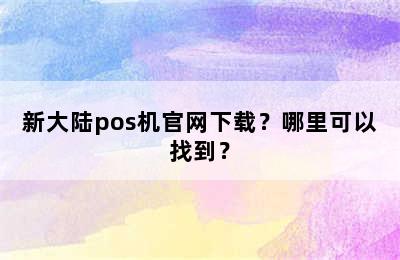 新大陆pos机官网下载？哪里可以找到？