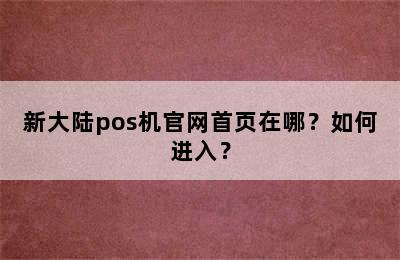 新大陆pos机官网首页在哪？如何进入？