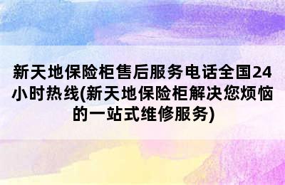 新天地保险柜售后服务电话全国24小时热线(新天地保险柜解决您烦恼的一站式维修服务)