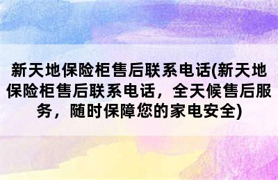 新天地保险柜售后联系电话(新天地保险柜售后联系电话，全天候售后服务，随时保障您的家电安全)