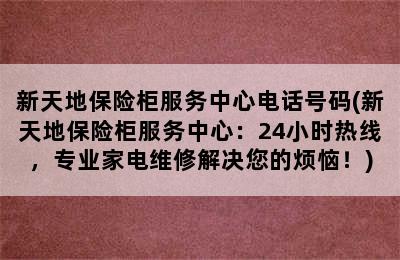 新天地保险柜服务中心电话号码(新天地保险柜服务中心：24小时热线，专业家电维修解决您的烦恼！)