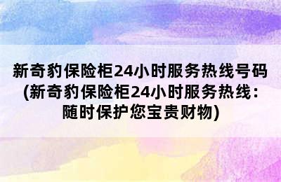 新奇豹保险柜24小时服务热线号码(新奇豹保险柜24小时服务热线：随时保护您宝贵财物)