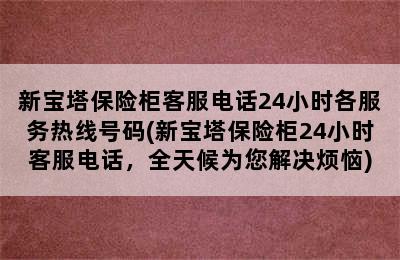 新宝塔保险柜客服电话24小时各服务热线号码(新宝塔保险柜24小时客服电话，全天候为您解决烦恼)