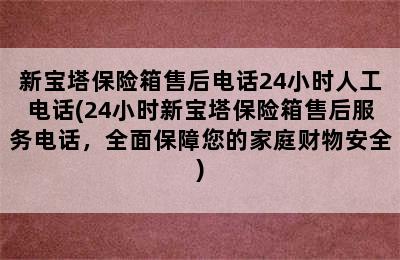 新宝塔保险箱售后电话24小时人工电话(24小时新宝塔保险箱售后服务电话，全面保障您的家庭财物安全)